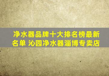 净水器品牌十大排名榜最新名单 沁园净水器淄博专卖店